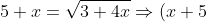 5+x=\sqrt{3+4x} \Rightarrow (x+5)^2=3+4x \Rightarrow x^2+25+10x=3+4x \Rightarrow x^2+(10-4)x + 25-3=0 \Rightarrow x^2+6x+22=0